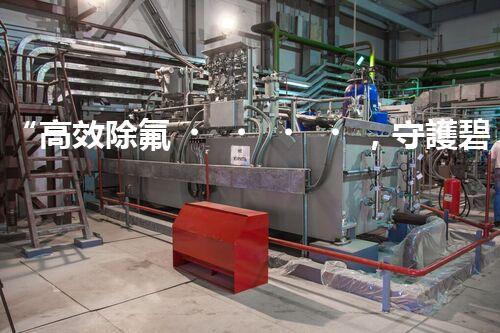 “高效除氟，守護碧水藍天——廢水中氟離子處理新篇章”